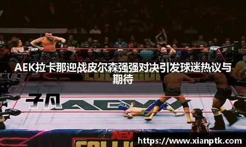 AEK拉卡那迎战皮尔森强强对决引发球迷热议与期待