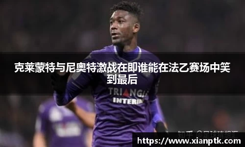 克莱蒙特与尼奥特激战在即谁能在法乙赛场中笑到最后