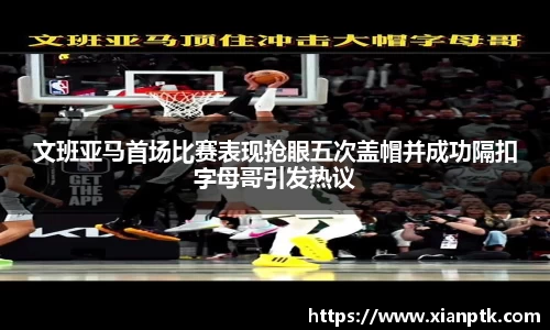 文班亚马首场比赛表现抢眼五次盖帽并成功隔扣字母哥引发热议