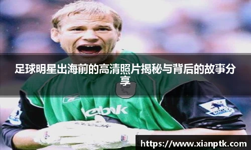 足球明星出海前的高清照片揭秘与背后的故事分享